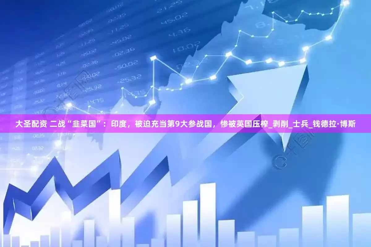 大圣配资 二战“韭菜国”：印度，被迫充当第9大参战国，惨被英国压榨_剥削_士兵_钱德拉·博斯
