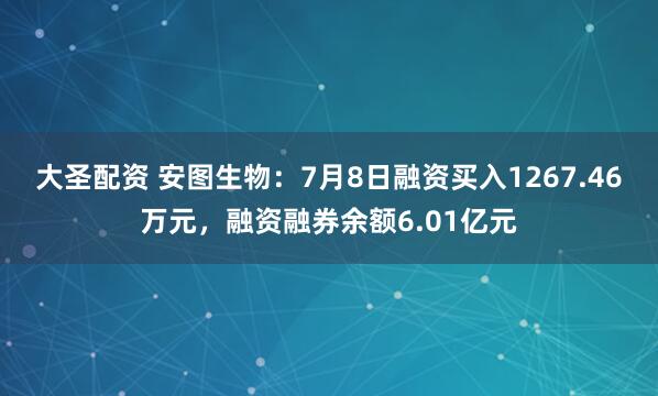 大圣配资 安图生物：7月8日融资买入1267.46万元，融资融券余额6.01亿元