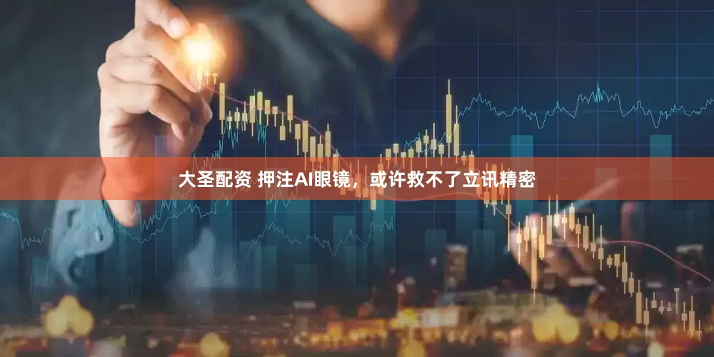 大圣配资 押注AI眼镜，或许救不了立讯精密