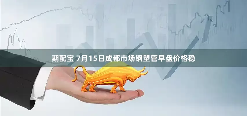 期配宝 7月15日成都市场钢塑管早盘价格稳