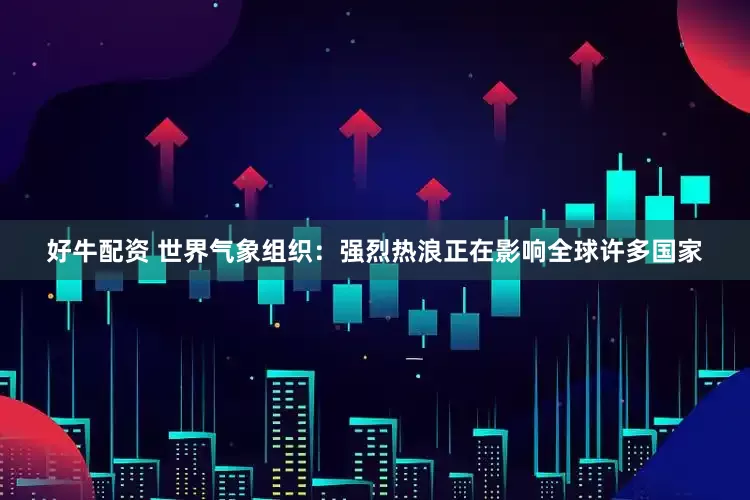 好牛配资 世界气象组织：强烈热浪正在影响全球许多国家