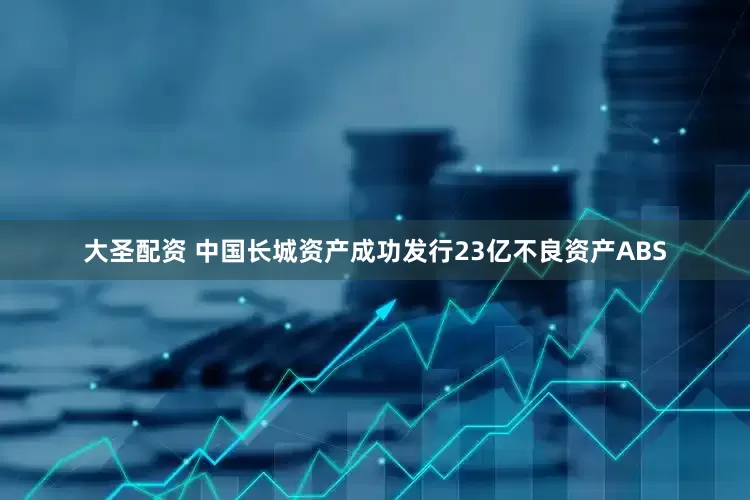 大圣配资 中国长城资产成功发行23亿不良资产ABS