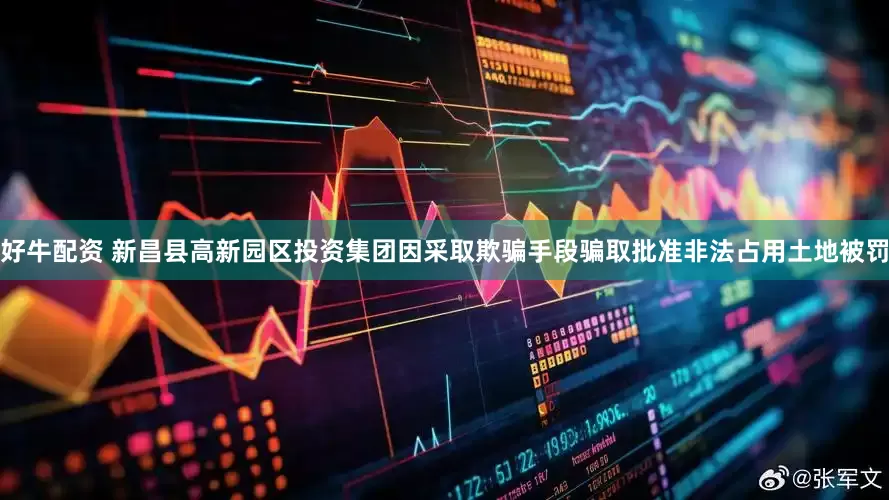 好牛配资 新昌县高新园区投资集团因采取欺骗手段骗取批准非法占用土地被罚