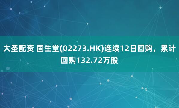 大圣配资 固生堂(02273.HK)连续12日回购，累计回购132.72万股