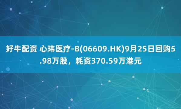 好牛配资 心玮医疗-B(06609.HK)9月25日回购5.98万股，耗资370.59万港元