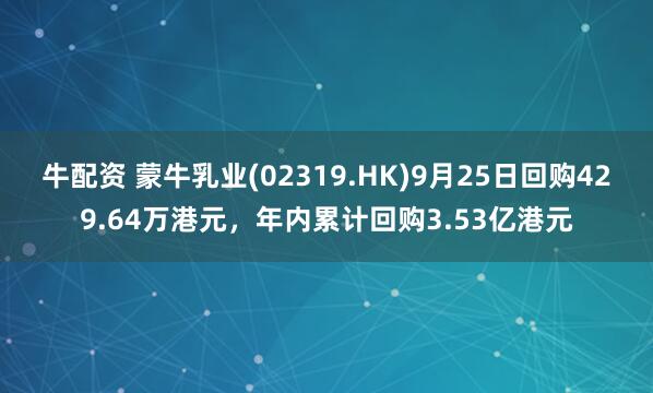 牛配资 蒙牛乳业(02319.HK)9月25日回购429.64万港元，年内累计回购3.53亿港元