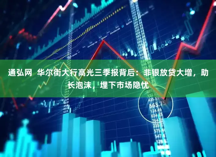 通弘网  华尔街大行高光三季报背后：非银放贷大增，助长泡沫，埋下市场隐忧
