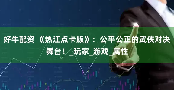 好牛配资 《热江点卡版》：公平公正的武侠对决舞台！_玩家_游戏_属性