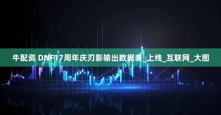牛配资 DNF17周年庆刃影输出数据表_上线_互联网_大图